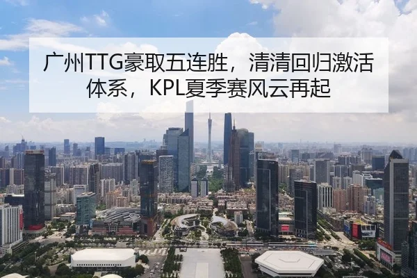 广州TTG豪取五连胜，清清回归激活体系，KPL夏季赛风云再起