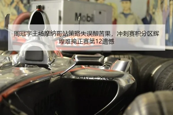 周冠宇主场摩纳哥站策略失误酿苦果，冲刺赛积分区辉煌难掩正赛第12遗憾