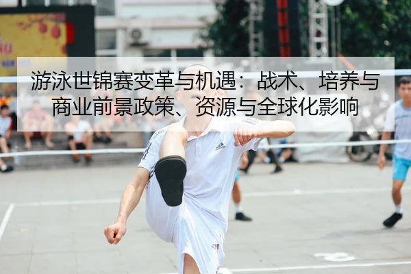 游泳世锦赛变革与机遇：战术、培养与商业前景政策、资源与全球化影响