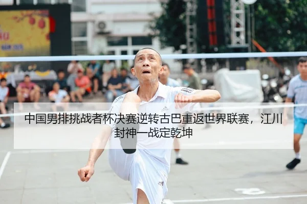 中国男排挑战者杯决赛逆转古巴重返世界联赛，江川封神一战定乾坤