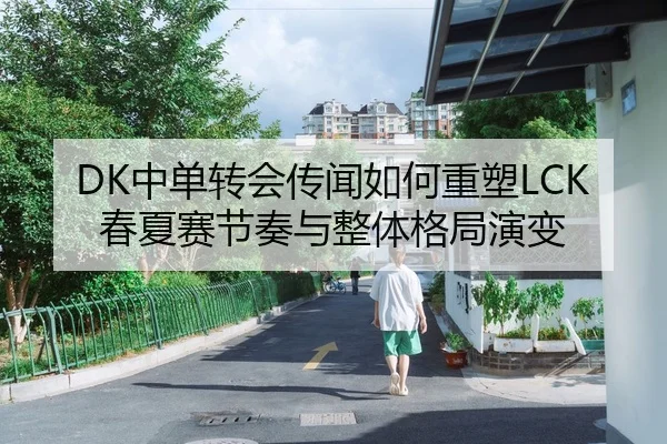 DK中单转会传闻如何重塑LCK春夏赛节奏与整体格局演变
