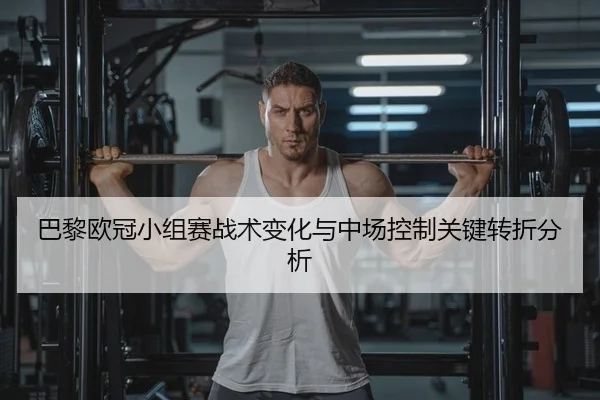 巴黎欧冠小组赛战术变化与中场控制关键转折分析
